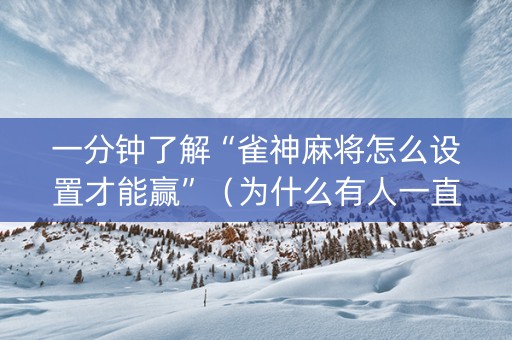 一分钟了解“雀神麻将怎么设置才能赢”（为什么有人一直赢)