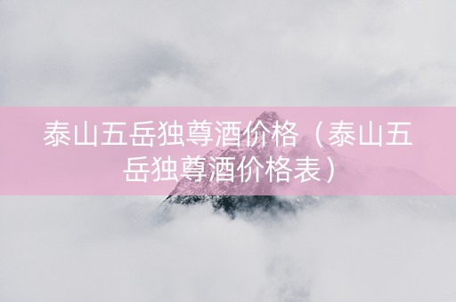 详细阅读:泰山五岳独尊酒价格(泰山五岳独尊酒价格表) 泰山五岳独尊酒价格(泰山五岳独尊酒价格表)