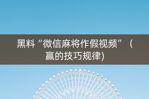 黑料“微信麻将作假视频”（赢的技巧规律)