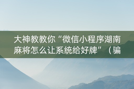 大神教教你“微信小程序湖南麻将怎么让系统给好牌”（骗局大揭秘)