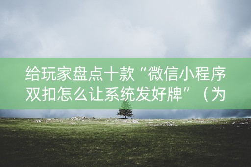 给玩家盘点十款“微信小程序双扣怎么让系统发好牌”（为什么有人一直赢)