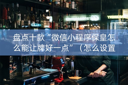 盘点十款“微信小程序保皇怎么能让牌好一点”（怎么设置才能赢)