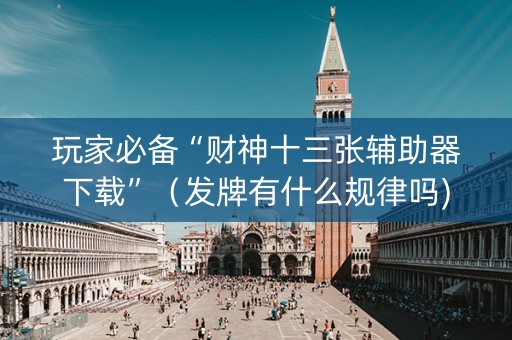 玩家必备“财神十三张辅助器下载”（发牌有什么规律吗)