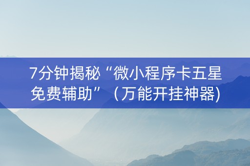 7分钟揭秘“微小程序卡五星免费辅助”（万能开挂神器)