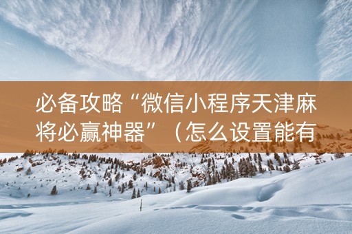 必备攻略“微信小程序天津麻将必赢神器”（怎么设置能有好牌)