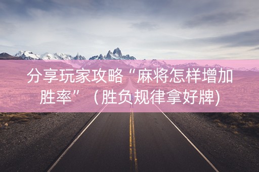 分享玩家攻略“麻将怎样增加胜率”（胜负规律拿好牌)