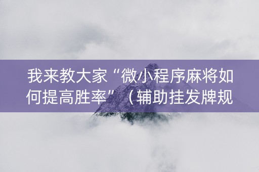 我来教大家“微小程序麻将如何提高胜率”（辅助挂发牌规律)