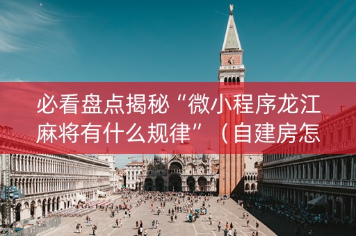 必看盘点揭秘“微小程序龙江麻将有什么规律”（自建房怎么赢)