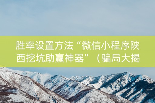 胜率设置方法“微信小程序陕西挖坑助赢神器”（骗局大揭秘)