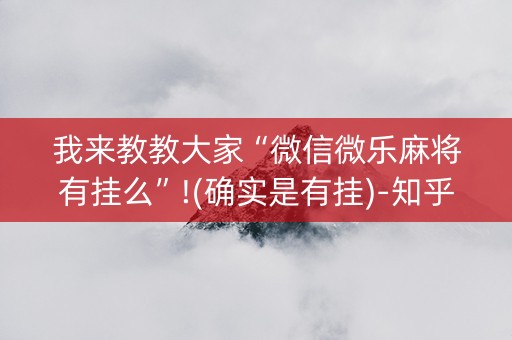我来教教大家“微信微乐麻将有挂么”!(确实是有挂)-知乎