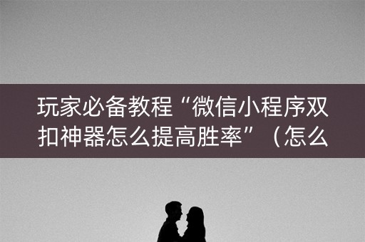 玩家必备教程“微信小程序双扣神器怎么提高胜率”（怎么控制输赢)