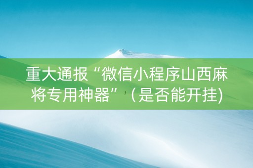重大通报“微信小程序山西麻将专用神器”（是否能开挂)
