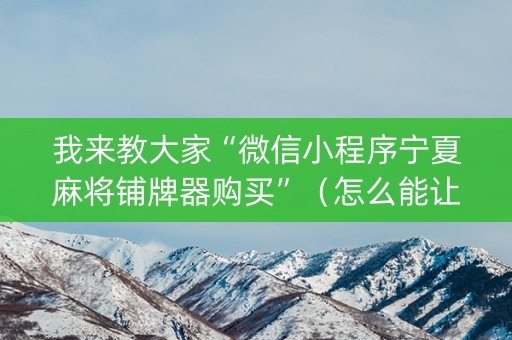 我来教大家“微信小程序宁夏麻将铺牌器购买”（怎么能让牌好一点)