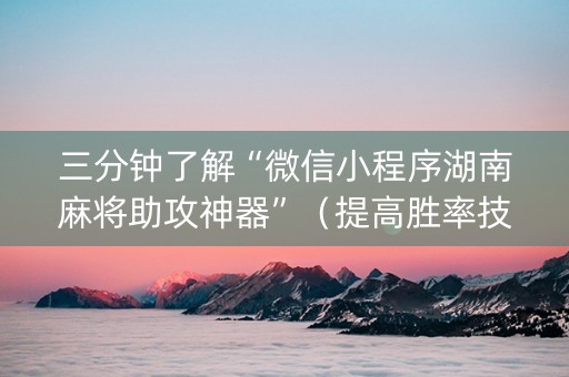 三分钟了解“微信小程序湖南麻将助攻神器”（提高胜率技巧)