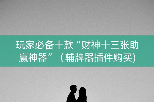 玩家必备十款“财神十三张助赢神器”（辅牌器插件购买)