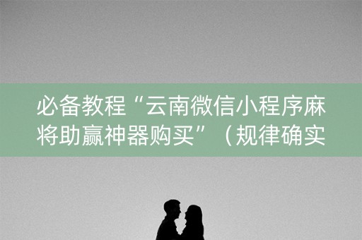 必备教程“云南微信小程序麻将助赢神器购买”（规律确实有挂)