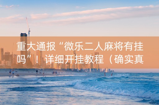 重大通报“微乐二人麻将有挂吗”！详细开挂教程（确实真的有挂)-知乎