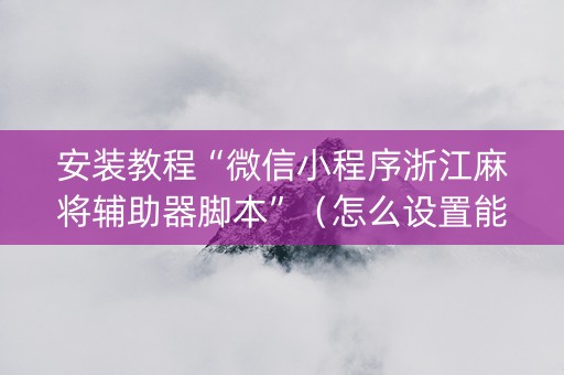 安装教程“微信小程序浙江麻将辅助器脚本”（怎么设置能有好牌)