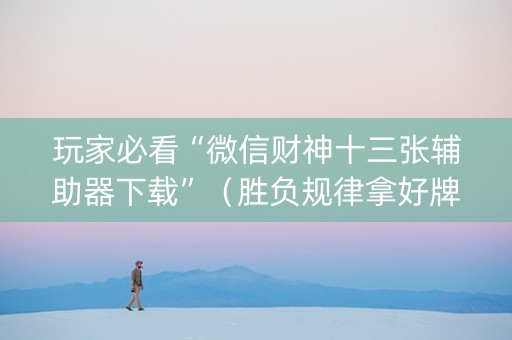 玩家必看“微信财神十三张辅助器下载”（胜负规律拿好牌)