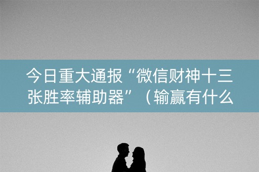 今日重大通报“微信财神十三张胜率辅助器”（输赢有什么规律)