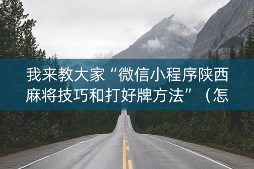 我来教大家“微信小程序陕西麻将技巧和打好牌方法”（怎么能得到好牌)