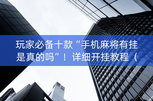 玩家必备十款“手机麻将有挂是真的吗”！详细开挂教程（确实真的有挂)-知乎