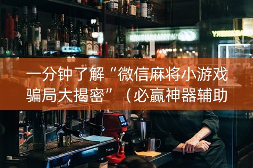 一分钟了解“微信麻将小游戏骗局大揭密”（必赢神器辅助器)