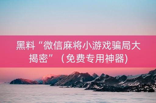 黑料“微信麻将小游戏骗局大揭密”（免费专用神器)