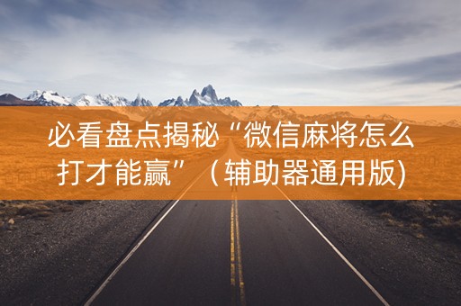 必看盘点揭秘“微信麻将怎么打才能赢”（辅助器通用版)