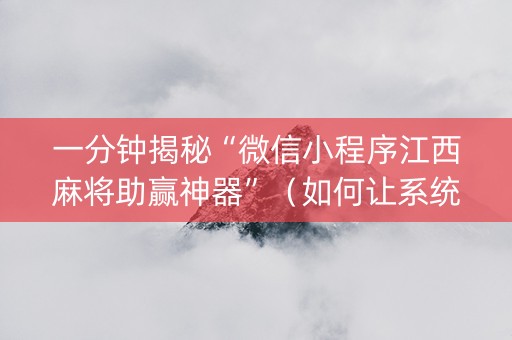 一分钟揭秘“微信小程序江西麻将助赢神器”（如何让系统发好牌)