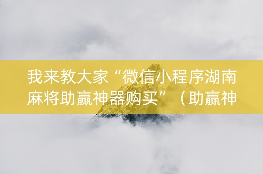 我来教大家“微信小程序湖南麻将助赢神器购买”（助赢神器购买)