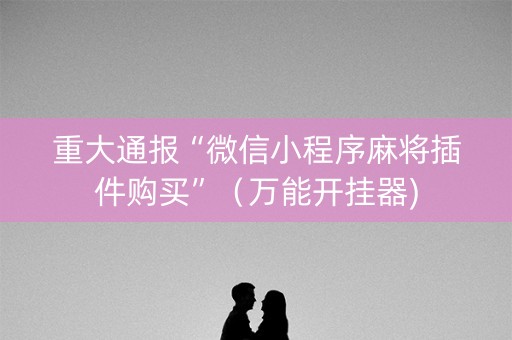 重大通报“微信小程序麻将插件购买”（万能开挂器)