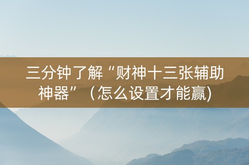 三分钟了解“财神十三张辅助神器”（怎么设置才能赢)