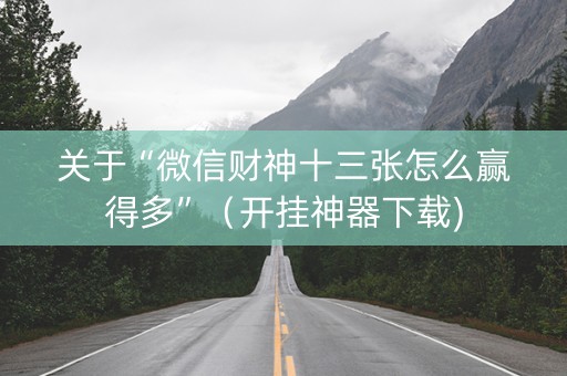 关于“微信财神十三张怎么赢得多”（开挂神器下载)