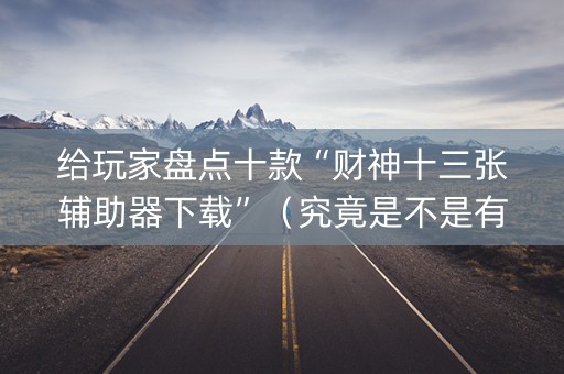 给玩家盘点十款“财神十三张辅助器下载”（究竟是不是有挂)