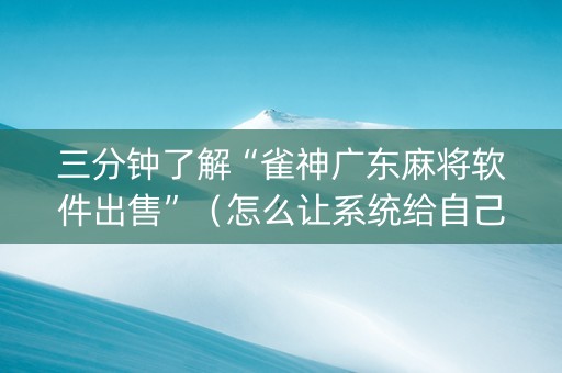 三分钟了解“雀神广东麻将软件出售”（怎么让系统给自己好牌)