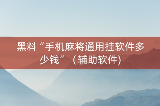 黑料“手机麻将通用挂软件多少钱”（辅助软件)