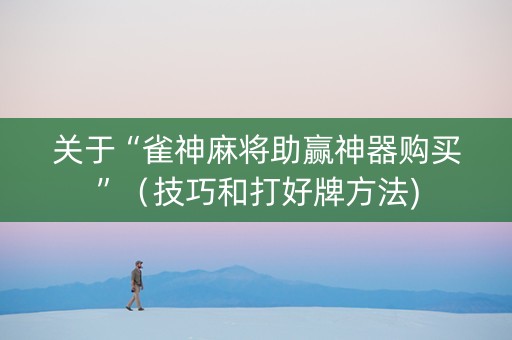 关于“雀神麻将助赢神器购买”（技巧和打好牌方法)