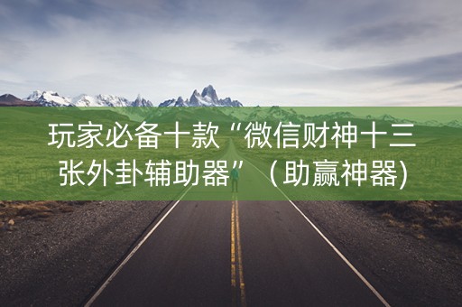 玩家必备十款“微信财神十三张外卦辅助器”（助赢神器)