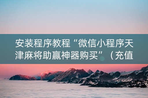 安装程序教程“微信小程序天津麻将助赢神器购买”（充值会提高胜率么)