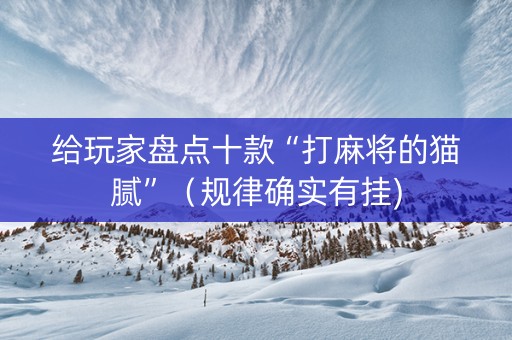 给玩家盘点十款“打麻将的猫腻”（规律确实有挂)