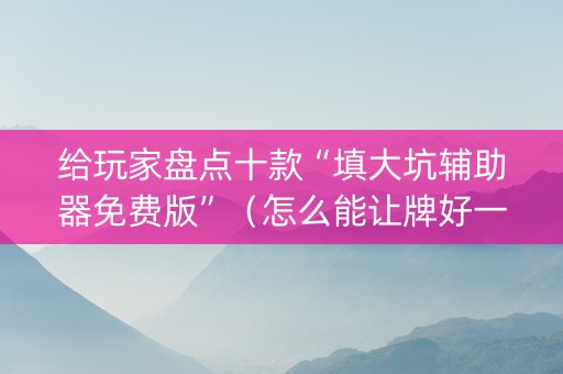 给玩家盘点十款“填大坑辅助器免费版”（怎么能让牌好一点)