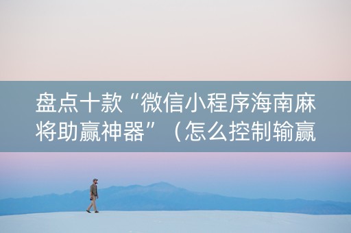 盘点十款“微信小程序海南麻将助赢神器”（怎么控制输赢)