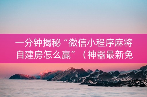 一分钟揭秘“微信小程序麻将自建房怎么赢”（神器最新免费)