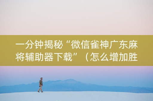 一分钟揭秘“微信雀神广东麻将辅助器下载”（怎么增加胜率)