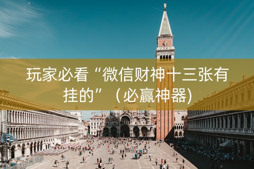 玩家必看“微信财神十三张有挂的”（必赢神器)