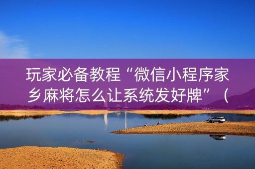 玩家必备教程“微信小程序家乡麻将怎么让系统发好牌”（怎么让系统给你发好牌)