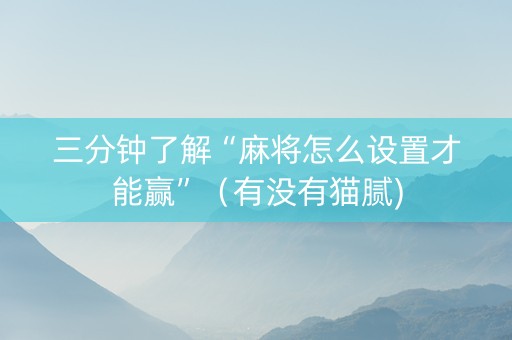 三分钟了解“麻将怎么设置才能赢”（有没有猫腻)