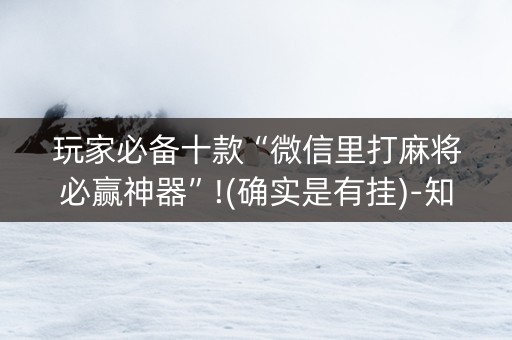 玩家必备十款“微信里打麻将必赢神器”!(确实是有挂)-知乎