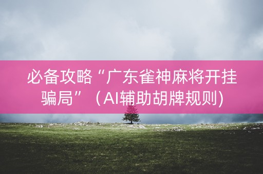 必备攻略“广东雀神麻将开挂骗局”（AI辅助胡牌规则)